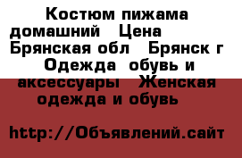 Костюм пижама домашний › Цена ­ 1 500 - Брянская обл., Брянск г. Одежда, обувь и аксессуары » Женская одежда и обувь   